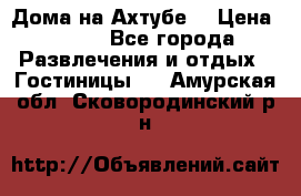 Дома на Ахтубе. › Цена ­ 500 - Все города Развлечения и отдых » Гостиницы   . Амурская обл.,Сковородинский р-н